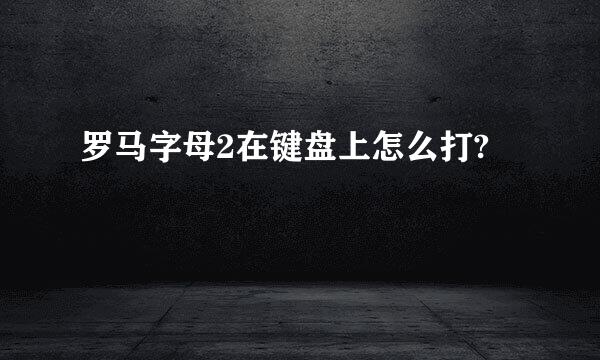 罗马字母2在键盘上怎么打?
