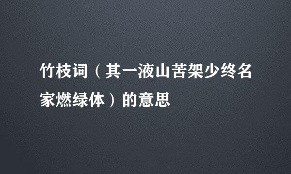 竹枝词（其一液山苦架少终名家燃绿体）的意思