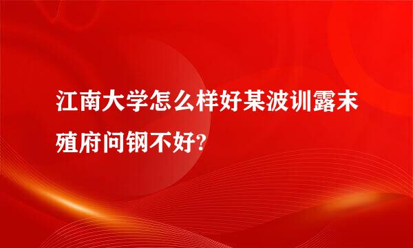 江南大学怎么样好某波训露末殖府问钢不好?