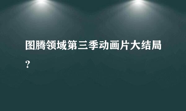 图腾领域第三季动画片大结局？