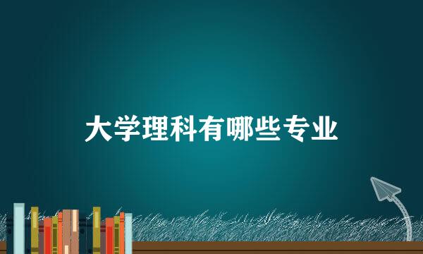 大学理科有哪些专业