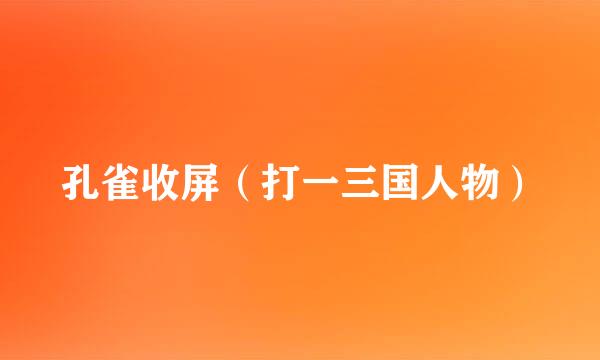 孔雀收屏（打一三国人物）