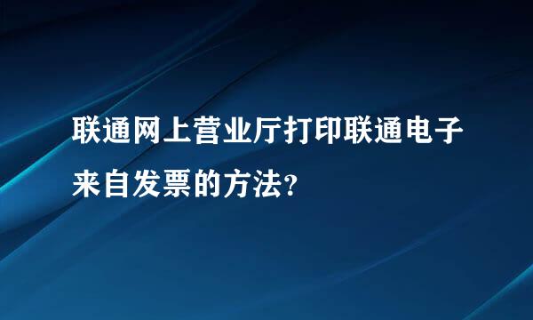联通网上营业厅打印联通电子来自发票的方法？