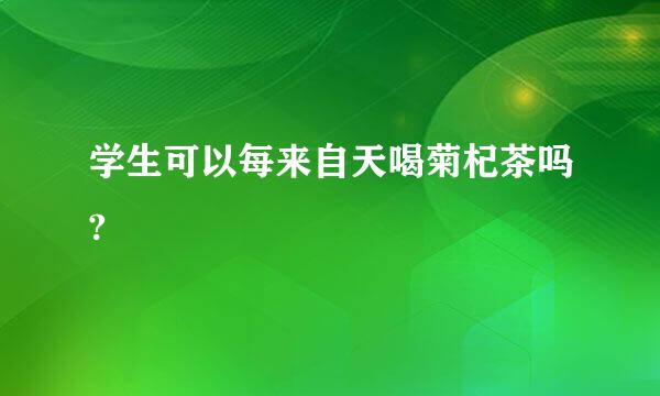 学生可以每来自天喝菊杞茶吗?