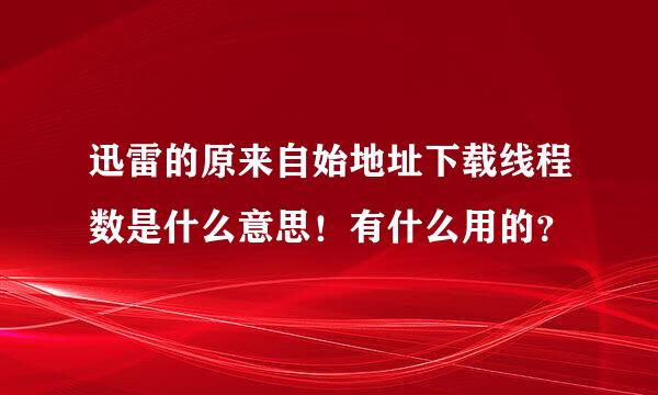 迅雷的原来自始地址下载线程数是什么意思！有什么用的？