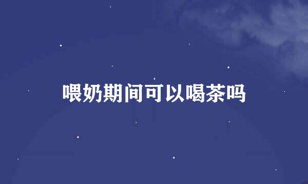 喂奶期间可以喝茶吗