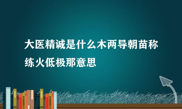 大医精诚是什么木两导朝苗称练火低极那意思