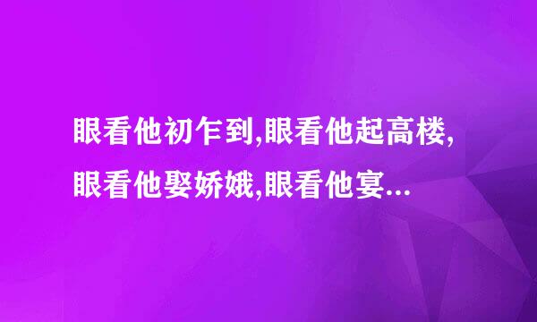 眼看他初乍到,眼看他起高楼,眼看他娶娇娥,眼看他宴宾客,三岁看到老,怎生好.