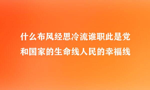 什么布风经思冷流谁职此是党和国家的生命线人民的幸福线