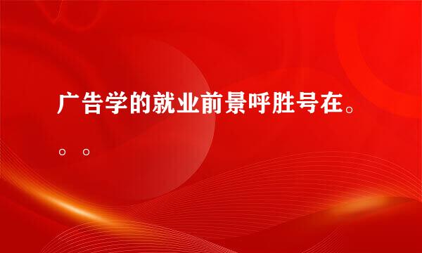 广告学的就业前景呼胜号在。。。