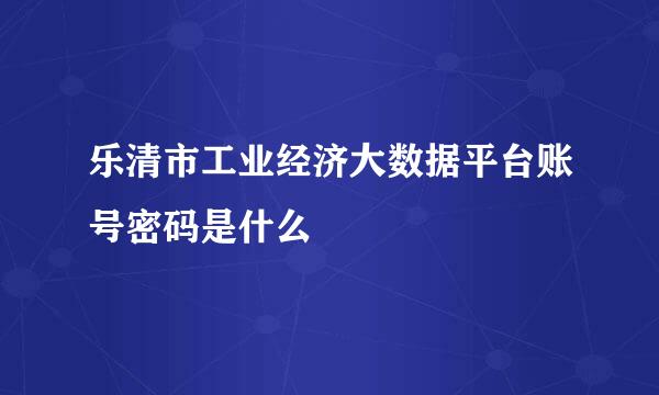 乐清市工业经济大数据平台账号密码是什么