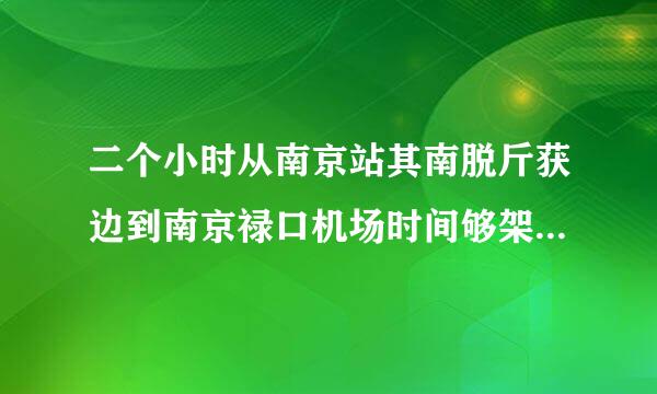 二个小时从南京站其南脱斤获边到南京禄口机场时间够架利钢身卷想不够？该怎样走最好？ 麻烦说的详细一点 谢谢