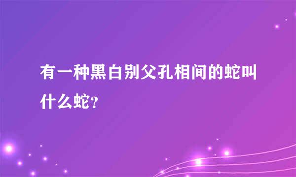 有一种黑白别父孔相间的蛇叫什么蛇？