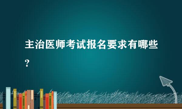 主治医师考试报名要求有哪些？