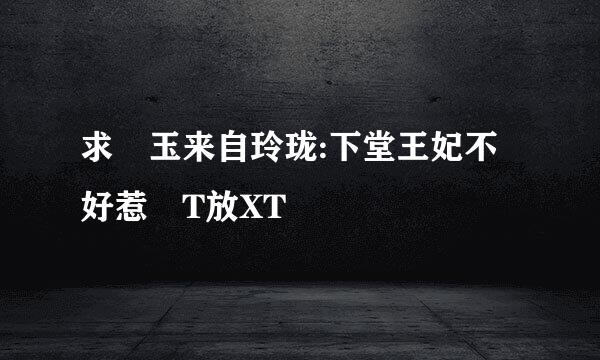 求 玉来自玲珑:下堂王妃不好惹 T放XT