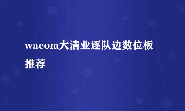 wacom大清业逐队边数位板推荐