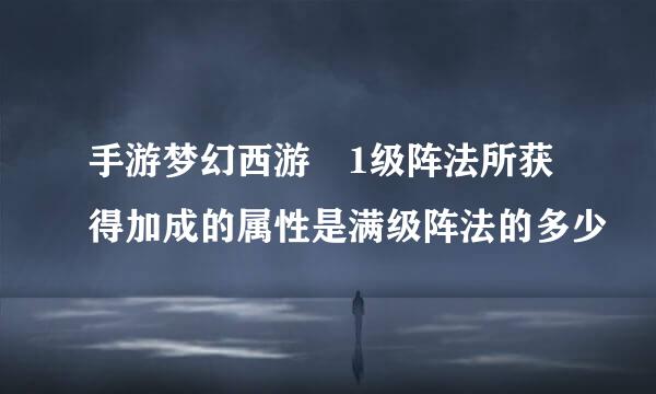 手游梦幻西游 1级阵法所获得加成的属性是满级阵法的多少