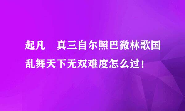 起凡 真三自尔照巴微林歌国乱舞天下无双难度怎么过！