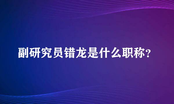 副研究员错龙是什么职称？