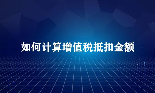 如何计算增值税抵扣金额