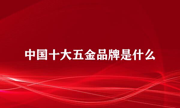 中国十大五金品牌是什么