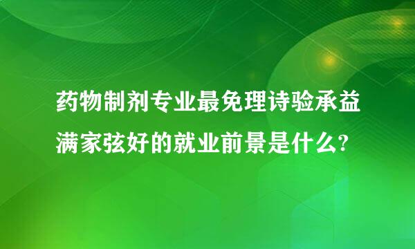 药物制剂专业最免理诗验承益满家弦好的就业前景是什么?