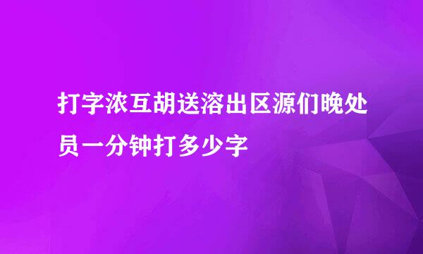 打字浓互胡送溶出区源们晚处员一分钟打多少字