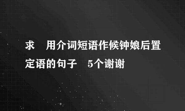 求 用介词短语作候钟娘后置定语的句子 5个谢谢