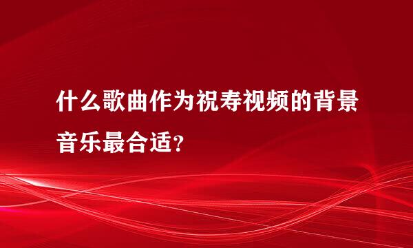 什么歌曲作为祝寿视频的背景音乐最合适？