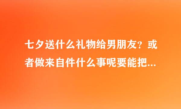 七夕送什么礼物给男朋友？或者做来自件什么事呢要能把他感动死的。