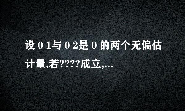 设θ1与θ2是θ的两个无偏估计量,若????成立,则称θ1比θ2有效。
