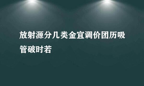 放射源分几类金宜调价团历吸管破时若