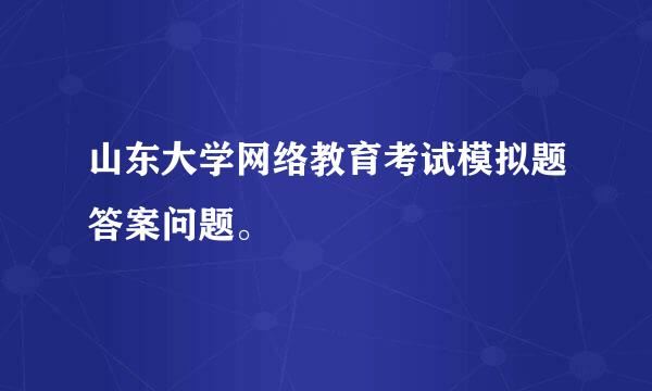 山东大学网络教育考试模拟题答案问题。