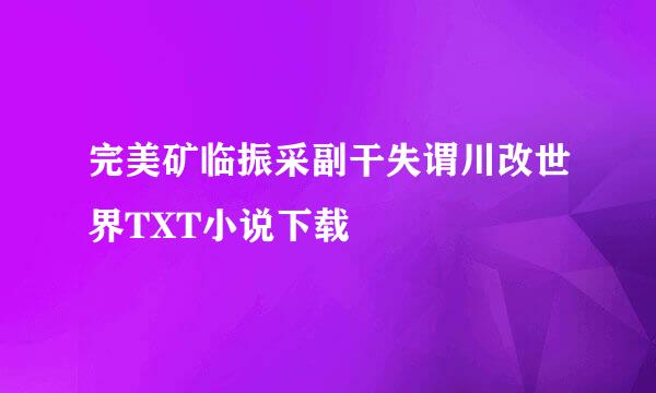 完美矿临振采副干失谓川改世界TXT小说下载