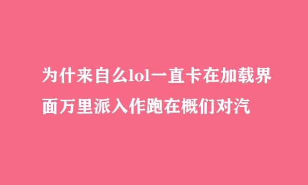 为什来自么lol一直卡在加载界面万里派入作跑在概们对汽