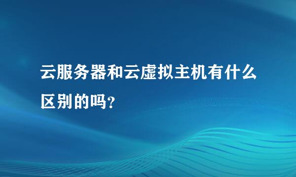 云服务器和云虚拟主机有什么区别的吗？