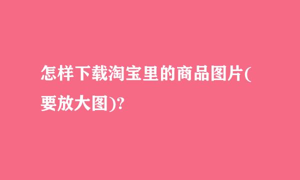 怎样下载淘宝里的商品图片(要放大图)?