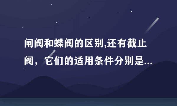 闸阀和蝶阀的区别,还有截止阀，它们的适用条件分别是什么？优缺点？