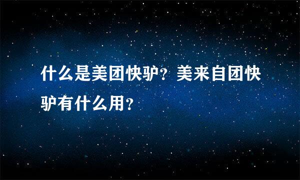 什么是美团快驴？美来自团快驴有什么用？