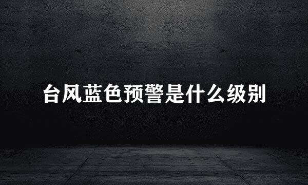 台风蓝色预警是什么级别