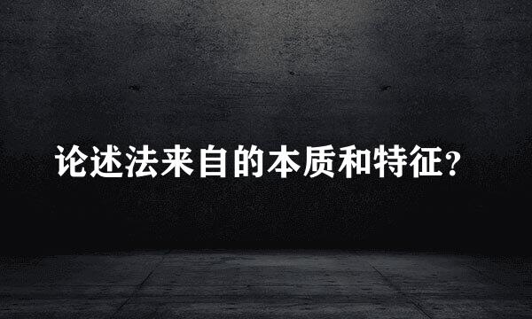 论述法来自的本质和特征？