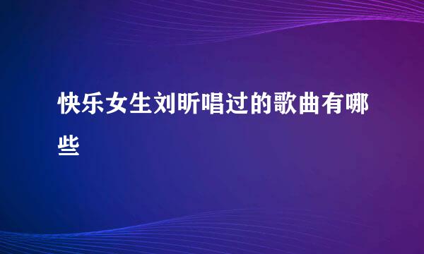 快乐女生刘昕唱过的歌曲有哪些