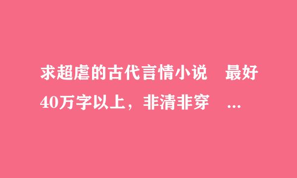 求超虐的古代言情小说 最好40万字以上，非清非穿 越红圆酸得派延受练助给沙多越好