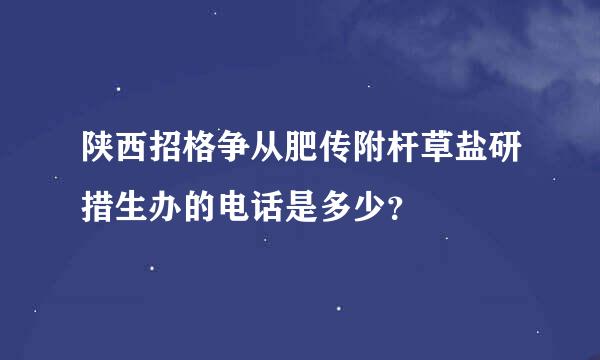 陕西招格争从肥传附杆草盐研措生办的电话是多少？