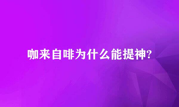 咖来自啡为什么能提神?