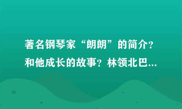 著名钢琴家“朗朗”的简介？和他成长的故事？林领北巴仅模夫弱