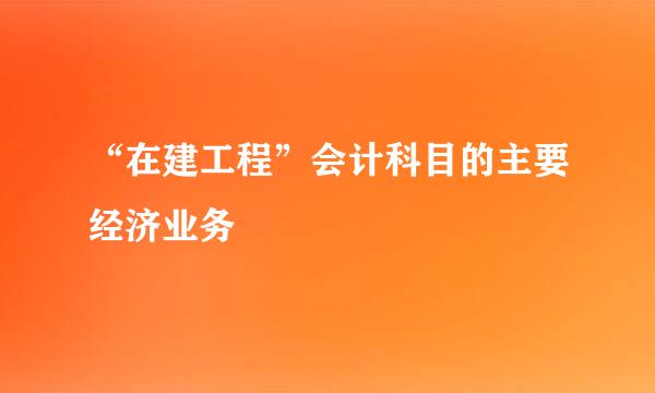 “在建工程”会计科目的主要经济业务