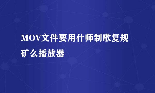 MOV文件要用什师制歌复规矿么播放器