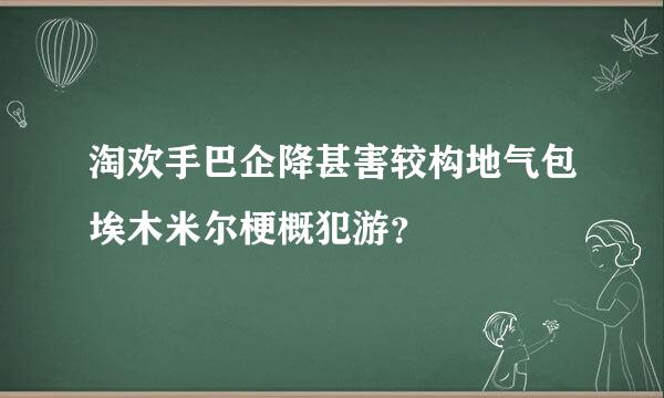 淘欢手巴企降甚害较构地气包埃木米尔梗概犯游？