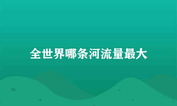 全世界哪条河流量最大